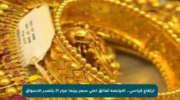 ارتفاع قياسي.. الأونصة تعانق أعلى سعر بينما عيار 21 يتصدر الأسواق
